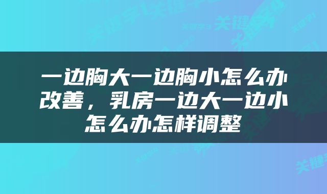 一边胸大一边胸小怎么办改善，乳房一边大一边小怎么办怎样调整