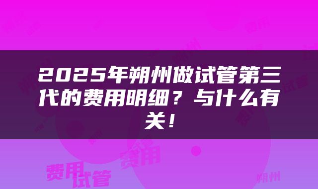 2025年朔州做试管第三代的费用明细？与什么有关！