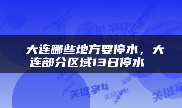  大连哪些地方要停水，大连部分区域13日停水 