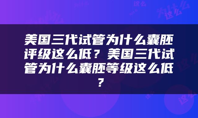 美国三代试管为什么囊胚评级这么低？美国三代试管为什么囊胚等级这么低？