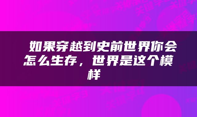  如果穿越到史前世界你会怎么生存，世界是这个模样 