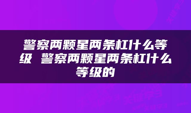 警察两颗星两条杠什么等级 警察两颗星两条杠什么等级的