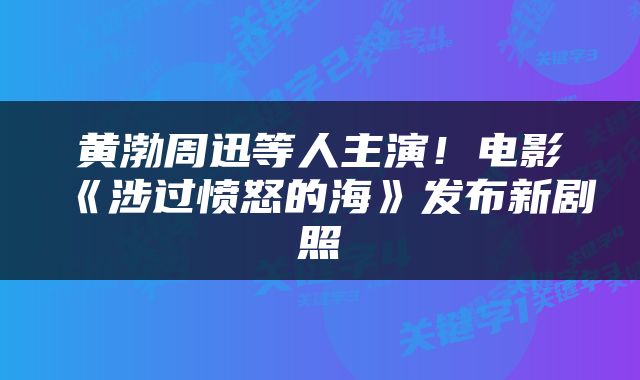黄渤周迅等人主演!电影《涉过愤怒的海》发布新剧照