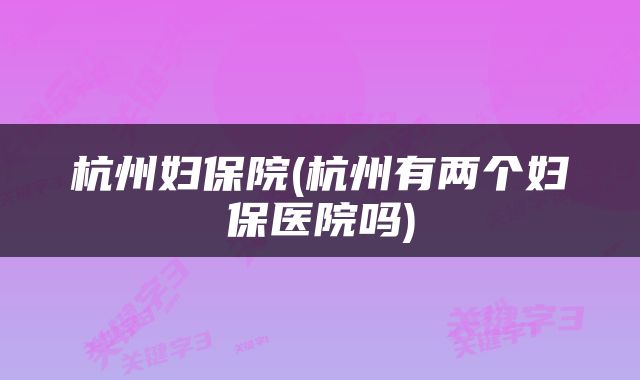 杭州妇保院(杭州有两个妇保医院吗)
