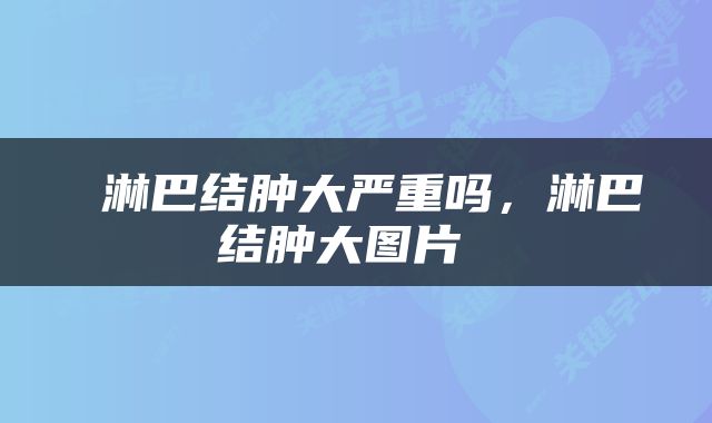  淋巴结肿大严重吗，淋巴结肿大图片 