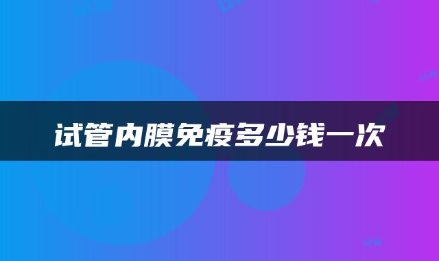 试管内膜免疫多少钱一次