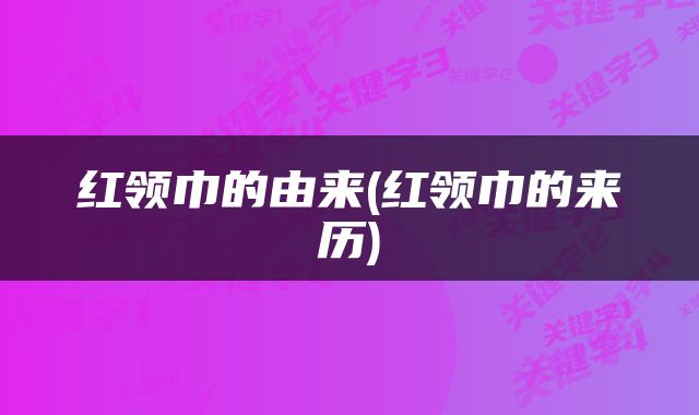 红领巾的由来(红领巾的来历)
