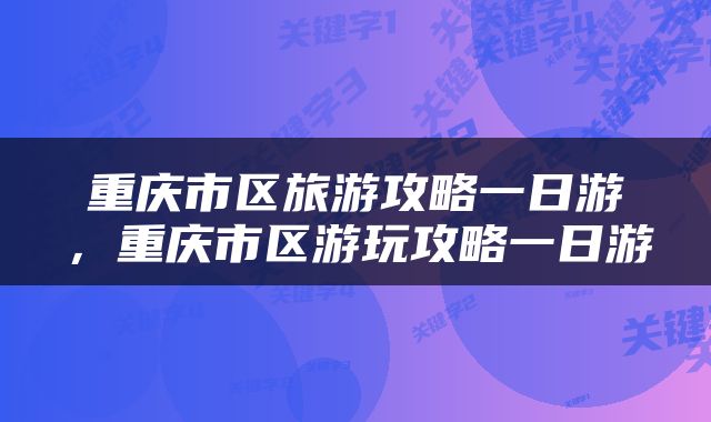 重庆市区旅游攻略一日游，重庆市区游玩攻略一日游