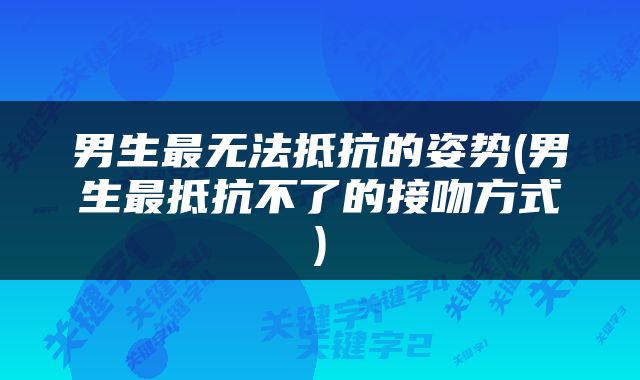 男生最无法抵抗的姿势(男生最抵抗不了的接吻方式)