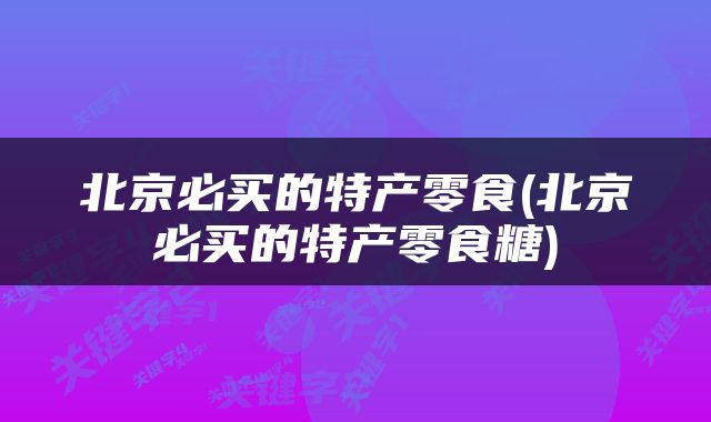 北京必买的特产零食(北京必买的特产零食糖)