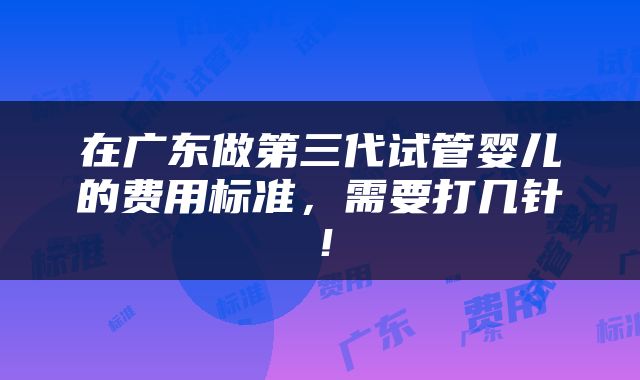 在广东做第三代试管婴儿的费用标准，需要打几针！