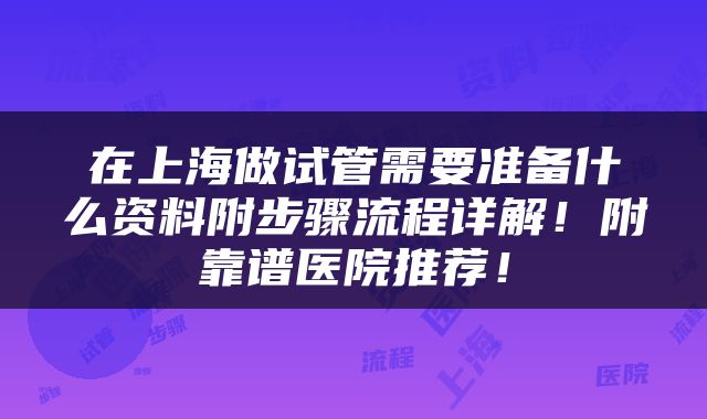 在上海做试管需要准备什么资料附步骤流程详解！附靠谱医院推荐！