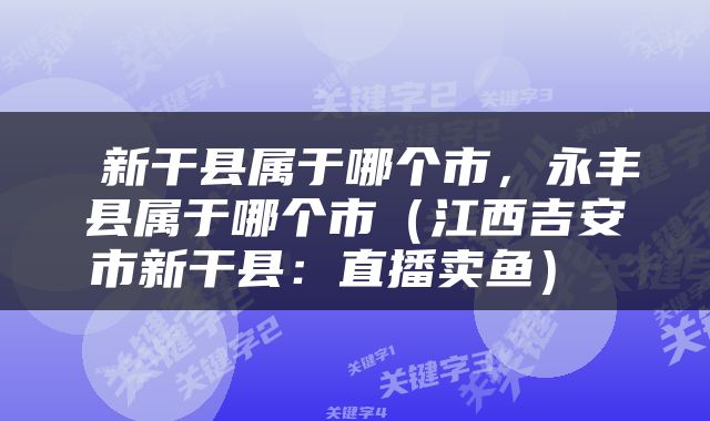  新干县属于哪个市，永丰县属于哪个市（江西吉安市新干县：直播卖鱼） 