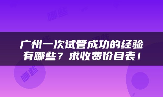 广州一次试管成功的经验有哪些？求收费价目表！