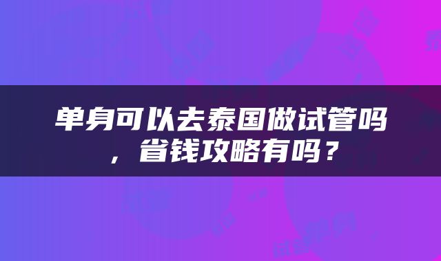 单身可以去泰国做试管吗，省钱攻略有吗？