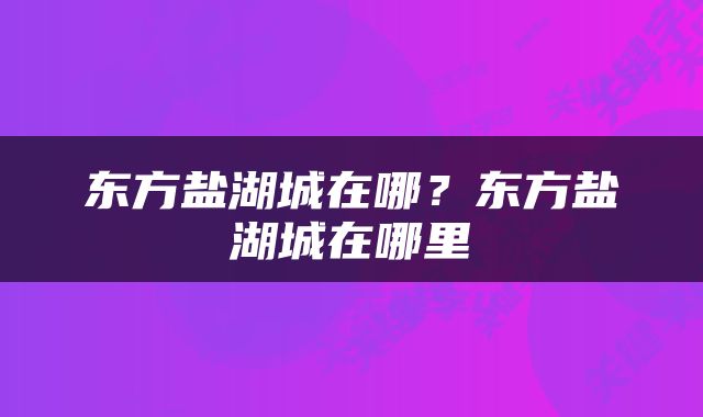 东方盐湖城在哪？东方盐湖城在哪里