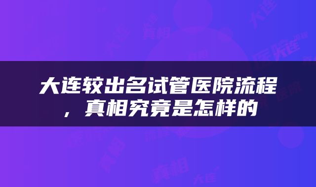 大连较出名试管医院流程，真相究竟是怎样的