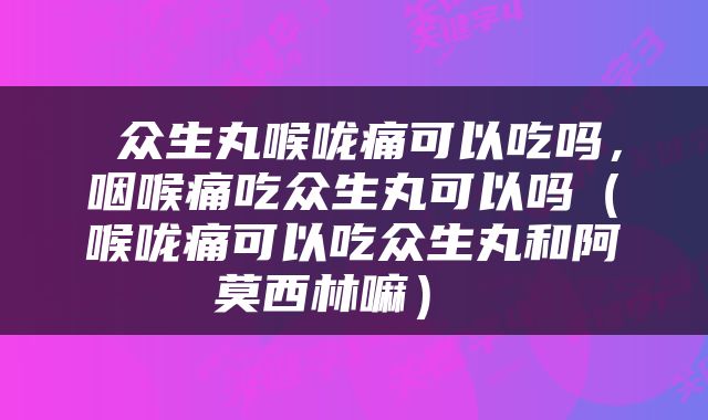  众生丸喉咙痛可以吃吗，咽喉痛吃众生丸可以吗（喉咙痛可以吃众生丸和阿莫西林嘛） 