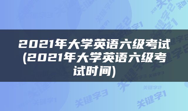 2021年大学英语六级考试(2021年大学英语六级考试时间)