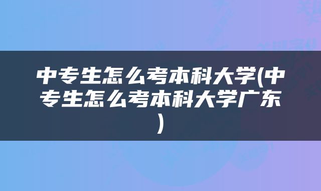 中专生怎么考本科大学(中专生怎么考本科大学广东)