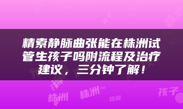精索静脉曲张能在株洲试管生孩子吗附流程及治疗建议，三分钟了解！