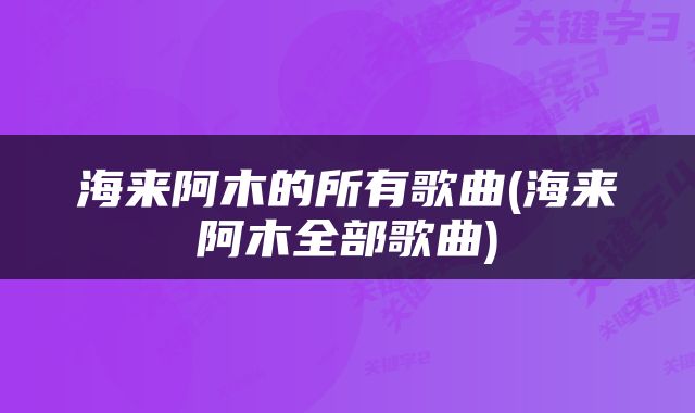 海来阿木的所有歌曲(海来阿木全部歌曲)
