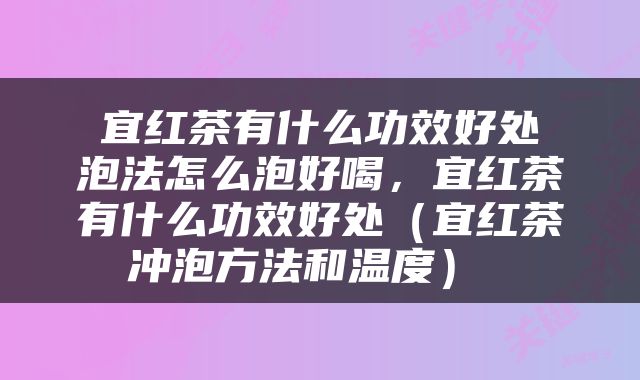  宜红茶有什么功效好处 泡法怎么泡好喝，宜红茶有什么功效好处（宜红茶冲泡方法和温度） 