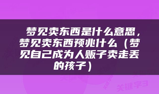 梦见卖东西是什么意思，梦见卖东西预兆什么（梦见自己成为人贩子卖走丢的孩子） 