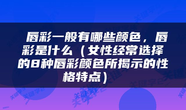  唇彩一般有哪些颜色，唇彩是什么（女性经常选择的8种唇彩颜色所揭示的性格特点） 