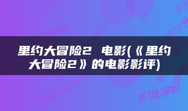 里约大冒险2 电影(《里约大冒险2》的电影影评)