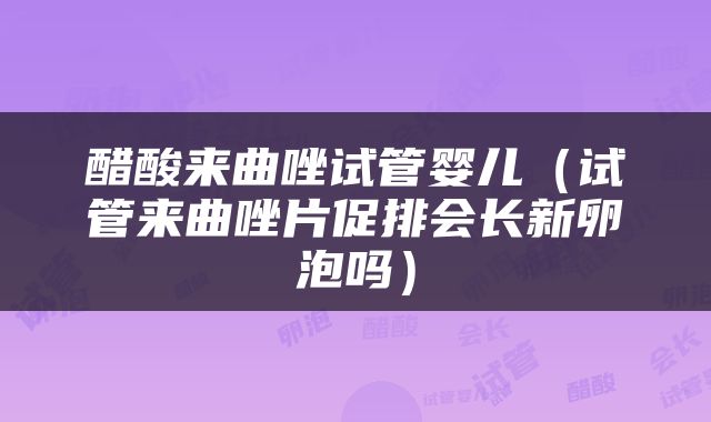 醋酸来曲唑试管婴儿（试管来曲唑片促排会长新卵泡吗）