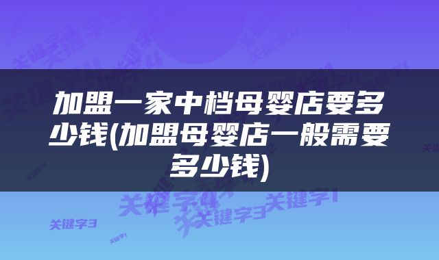 加盟一家中档母婴店要多少钱(加盟母婴店一般需要多少钱)