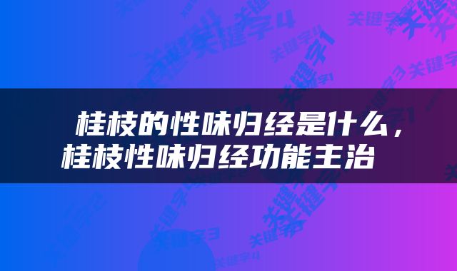  桂枝的性味归经是什么，桂枝性味归经功能主治 