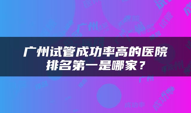 广州试管成功率高的医院排名第一是哪家？