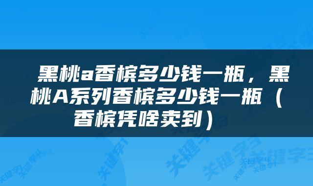  黑桃a香槟多少钱一瓶，黑桃A系列香槟多少钱一瓶（香槟凭啥卖到） 