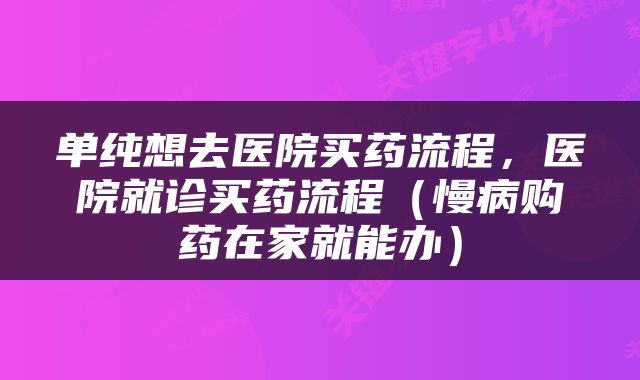 单纯想去医院买药流程，医院就诊买药流程（慢病购药在家就能办）