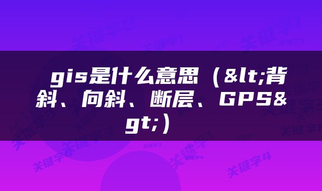  gis是什么意思（<背斜、向斜、断层、GPS>） 