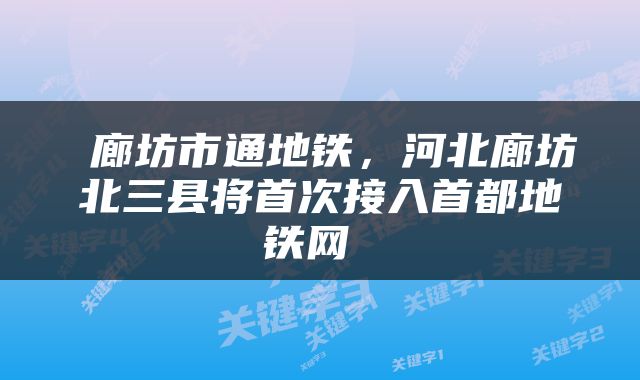  廊坊市通地铁，河北廊坊北三县将首次接入首都地铁网 