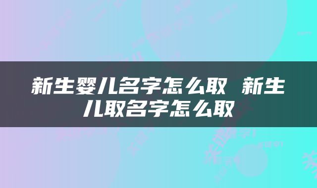 新生婴儿名字怎么取 新生儿取名字怎么取
