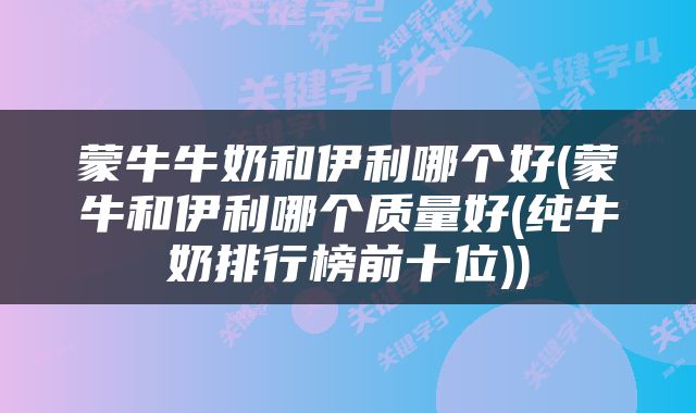 蒙牛牛奶和伊利哪个好(蒙牛和伊利哪个质量好(纯牛奶排行榜前十位))