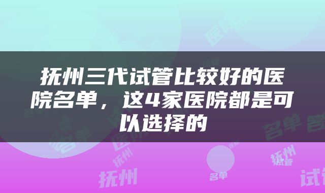 抚州三代试管比较好的医院名单，这4家医院都是可以选择的