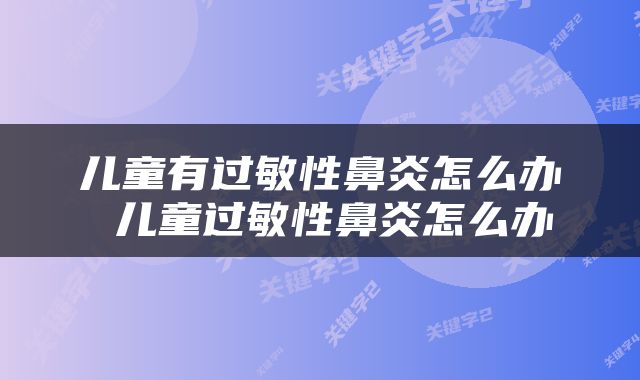 儿童有过敏性鼻炎怎么办 儿童过敏性鼻炎怎么办
