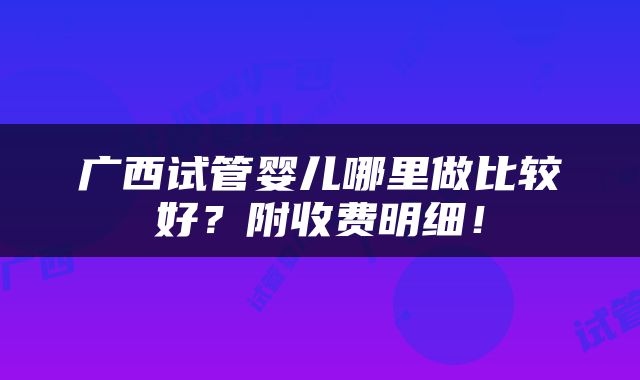 广西试管婴儿哪里做比较好？附收费明细！