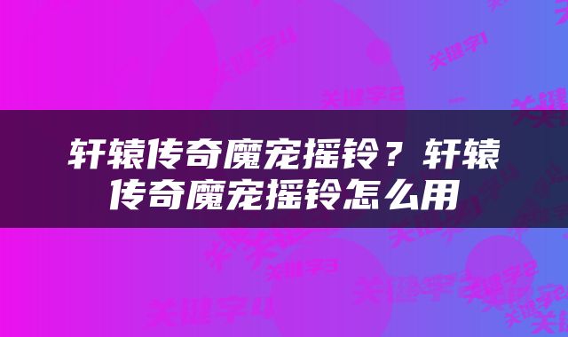 轩辕传奇魔宠摇铃？轩辕传奇魔宠摇铃怎么用