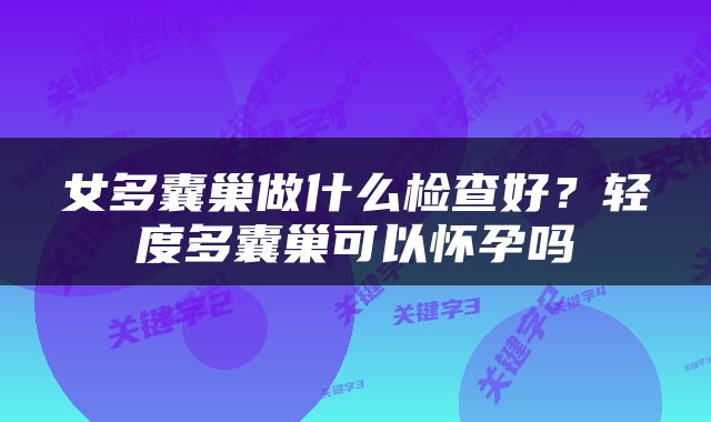 女多囊巢做什么检查好？轻度多囊巢可以怀孕吗