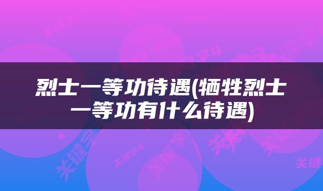 烈士一等功待遇(牺牲烈士一等功有什么待遇)