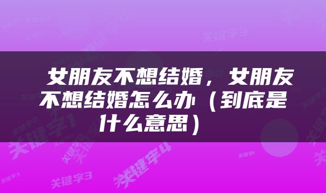  女朋友不想结婚，女朋友不想结婚怎么办（到底是什么意思） 