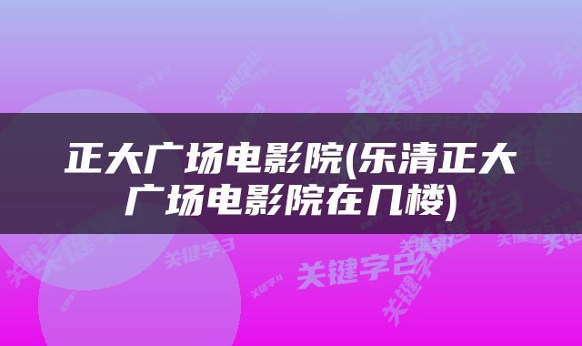 正大广场电影院(乐清正大广场电影院在几楼)