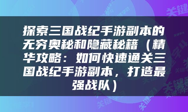 探索三国战纪手游副本的无穷奥秘和隐藏秘籍（精华攻略：如何快速通关三国战纪手游副本，打造最强战队）