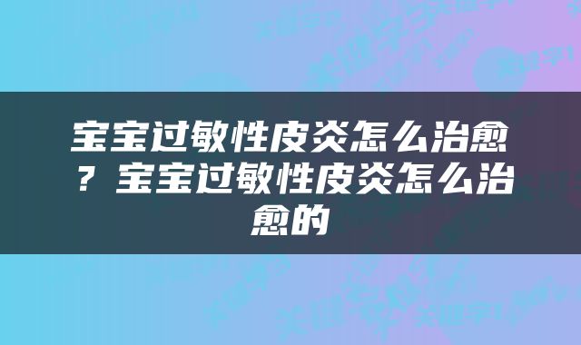 宝宝过敏性皮炎怎么治愈？宝宝过敏性皮炎怎么治愈的
